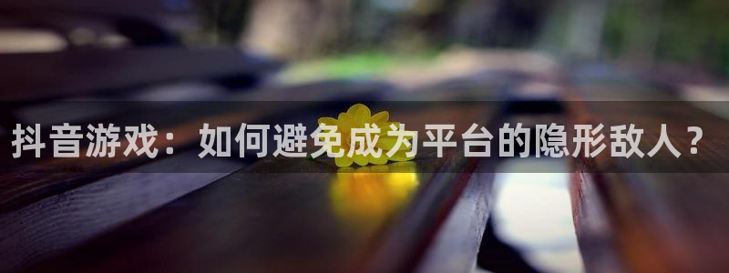 lvncesbg大游衣服：抖音游戏：如何避免成为平台的隐形敌人？